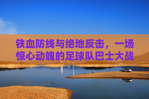 铁血防线与绝地反击,一场惊心动魄的足球队巴士大战