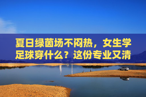 夏日绿茵场不闷热,女生学足球穿什么?这份专业又清凉的指南请收好