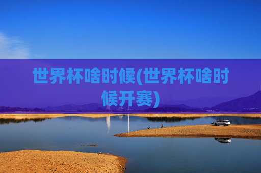 世界杯啥时候(世界杯啥时候开赛)