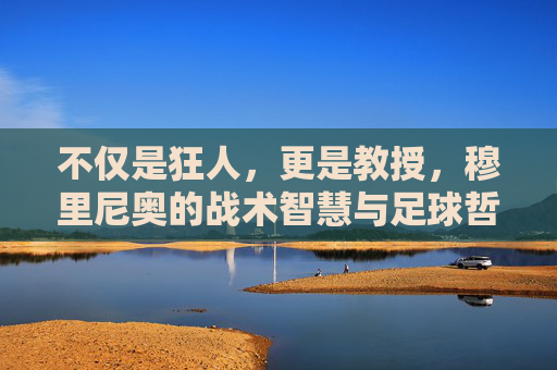 不仅是狂人,更是教授,穆里尼奥的战术智慧与足球哲学