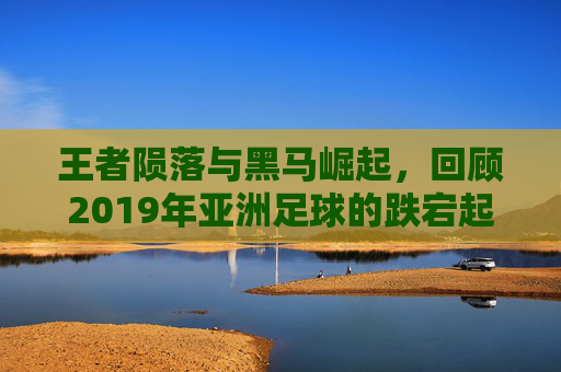 王者陨落与黑马崛起，回顾2019年亚洲足球的跌宕起伏