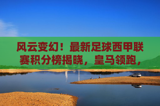 风云变幻!最新足球西甲联赛积分榜揭晓,皇马领跑,巴萨紧追,降级区硝烟弥漫
