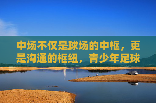 中场不仅是球场的中枢，更是沟通的枢纽，青少年足球中的大声艺术