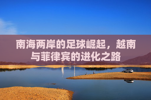 南海两岸的足球崛起,越南与菲律宾的进化之路