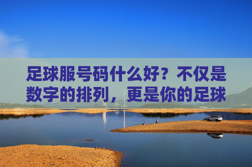 足球服号码什么好?不仅是数字的排列,更是你的足球灵魂