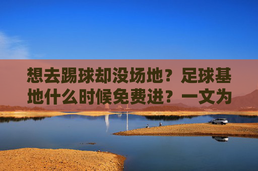 想去踢球却没场地？足球基地什么时候免费进？一文为你揭秘！