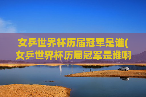 女乒世界杯历届冠军是谁(女乒世界杯历届冠军是谁啊)