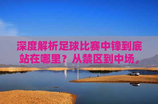 深度解析足球比赛中锋到底站在哪里?从禁区到中场,位置的艺术