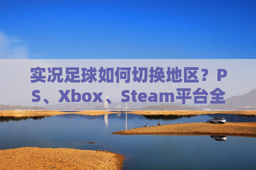 实况足球如何切换地区?PS、Xbox、Steam平台全攻略