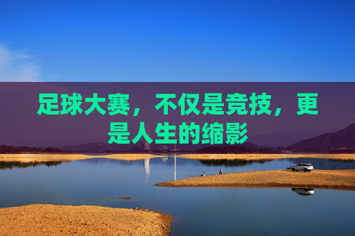 足球大赛,不仅是竞技,更是人生的缩影