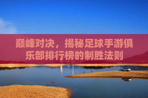 巅峰对决,揭秘足球手游俱乐部排行榜的制胜法则