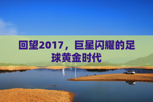 回望2017,巨星闪耀的足球黄金时代