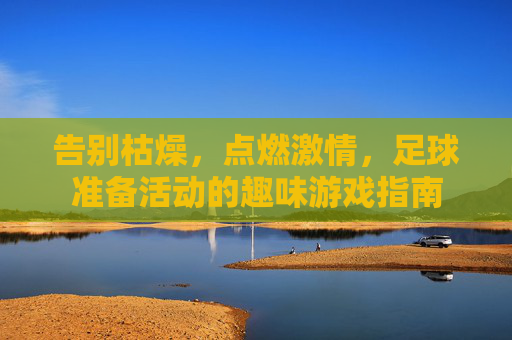 告别枯燥,点燃激情,足球准备活动的趣味游戏指南