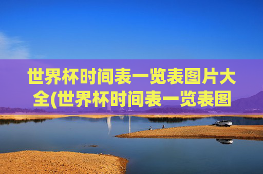 世界杯时间表一览表图片大全(世界杯时间表一览表图片大全集)