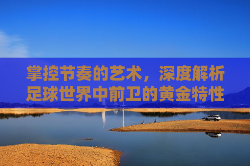 掌控节奏的艺术,深度解析足球世界中前卫的黄金特性与战术定位