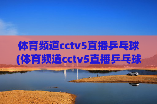 体育频道cctv5直播乒乓球(体育频道cctv5直播乒乓球直播)