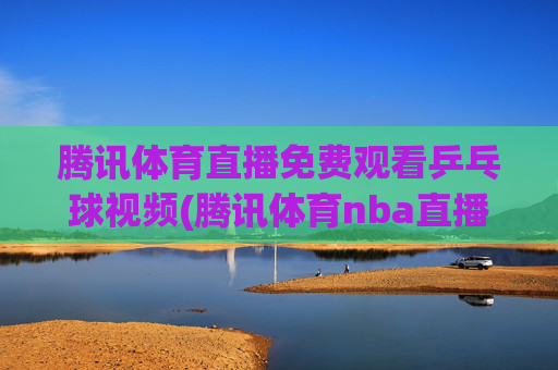 腾讯体育直播免费观看乒乓球视频(腾讯体育nba直播免费观看)
