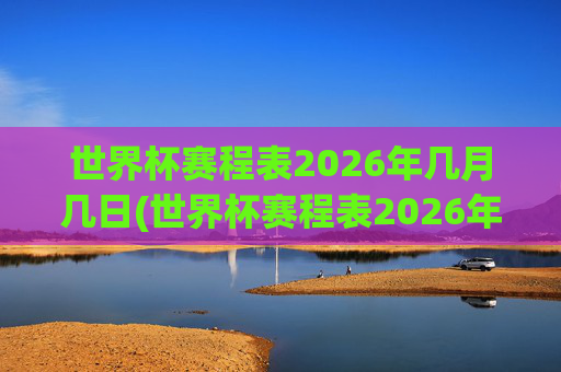世界杯赛程表2026年几月几日(世界杯赛程表2026年几月几日开始)