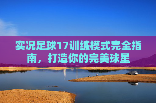 实况足球17训练模式完全指南,打造你的完美球星