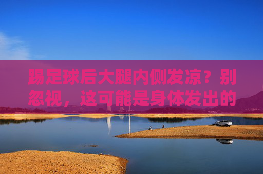 踢足球后大腿内侧发凉?别忽视,这可能是身体发出的求救信号