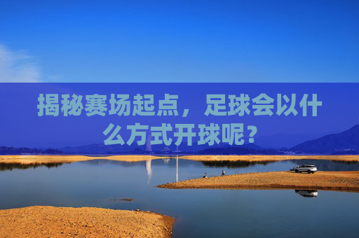 揭秘赛场起点,足球会以什么方式开球呢?