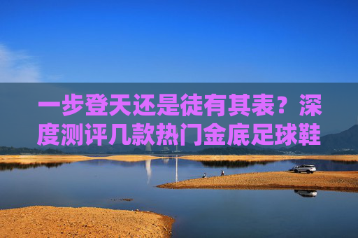 一步登天还是徒有其表?深度测评几款热门金底足球鞋