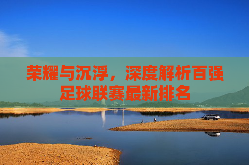 荣耀与沉浮,深度解析百强足球联赛最新排名