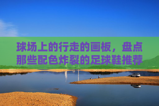球场上的行走的画板,盘点那些配色炸裂的足球鞋推荐