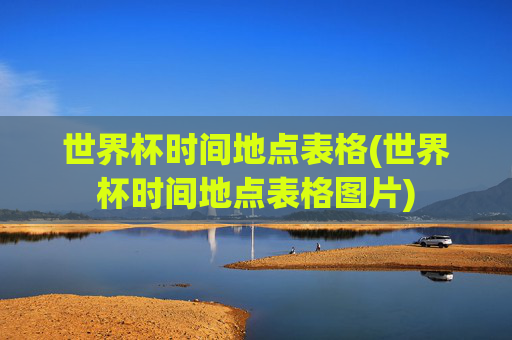 世界杯时间地点表格(世界杯时间地点表格图片)