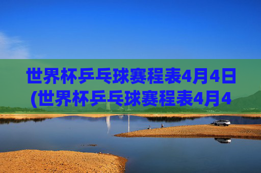 世界杯乒乓球赛程表4月4日(世界杯乒乓球赛程表4月4日直播)