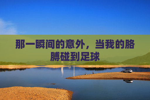 那一瞬间的意外,当我的胳膊碰到足球