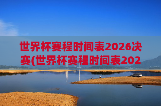 世界杯赛程时间表2026决赛(世界杯赛程时间表2026决赛时间)