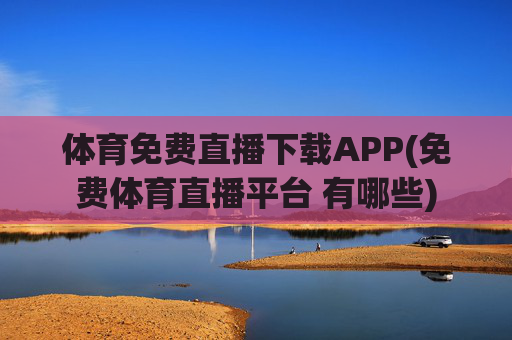 体育免费直播下载APP(免费体育直播平台 有哪些)