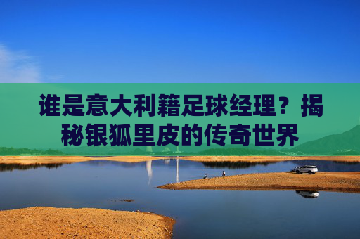 谁是意大利籍足球经理?揭秘银狐里皮的传奇世界