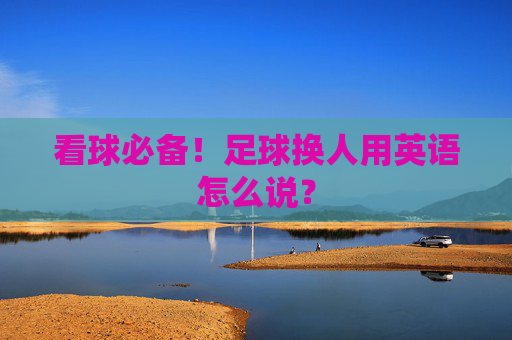 看球必备！足球换人用英语怎么说？