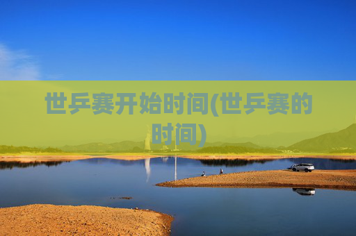 世乒赛开始时间(世乒赛的时间)