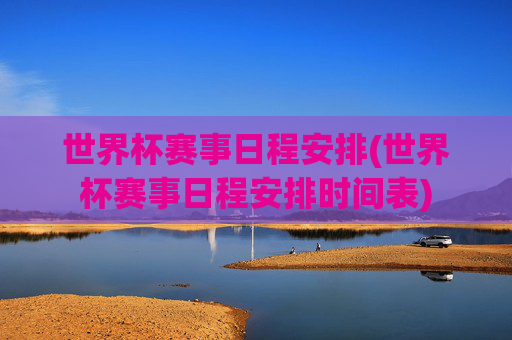 世界杯赛事日程安排(世界杯赛事日程安排时间表)