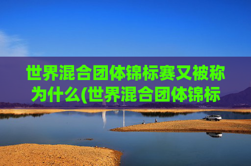 世界混合团体锦标赛又被称为什么(世界混合团体锦标赛又被称为什么赛事)