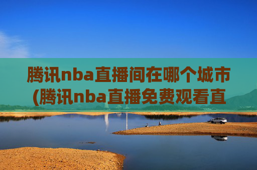 腾讯nba直播间在哪个城市(腾讯nba直播免费观看直播在线)