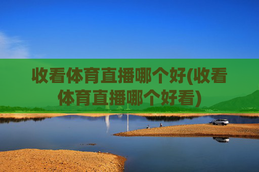 收看体育直播哪个好(收看体育直播哪个好看)