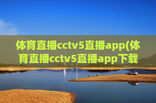 体育直播cctv5直播app(体育直播cctv5直播app下载安装)