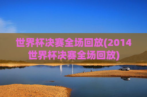 世界杯决赛全场回放(2014世界杯决赛全场回放)