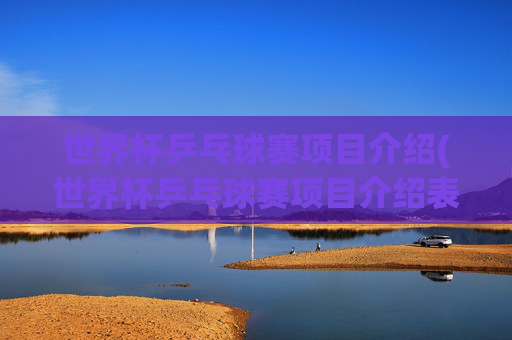 世界杯乒乓球赛项目介绍(世界杯乒乓球赛项目介绍表)