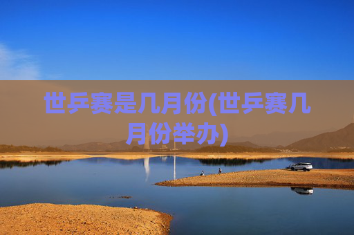 世乒赛是几月份(世乒赛几月份举办)