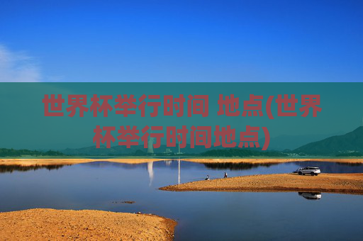世界杯举行时间 地点(世界杯举行时间地点)