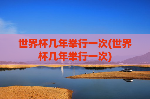 世界杯几年举行一次(世界杯几年举行一次)