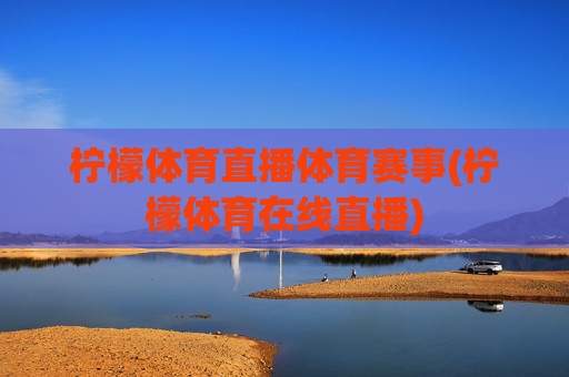 柠檬体育直播体育赛事(柠檬体育在线直播)