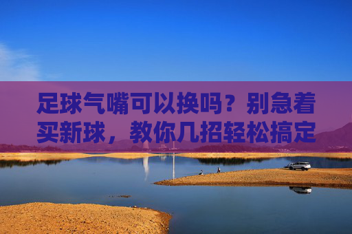 足球气嘴可以换吗?别急着买新球,教你几招轻松搞定!