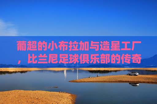 葡超的小布拉加与造星工厂,比兰尼足球俱乐部的传奇之路