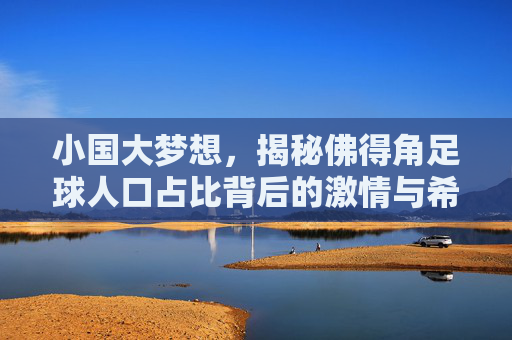 小国大梦想,揭秘佛得角足球人口占比背后的激情与希望